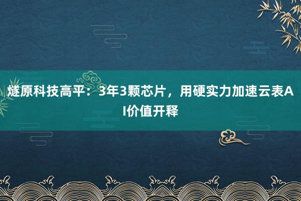 燧原科技高平:3年3颗芯片,用硬实力加速云表AI价值开释